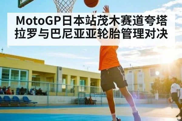 MotoGP日本站茂木赛道夸塔拉罗与巴尼亚亚轮胎管理对决